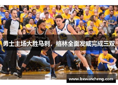 勇士主场大胜马刺，格林全面发威完成三双