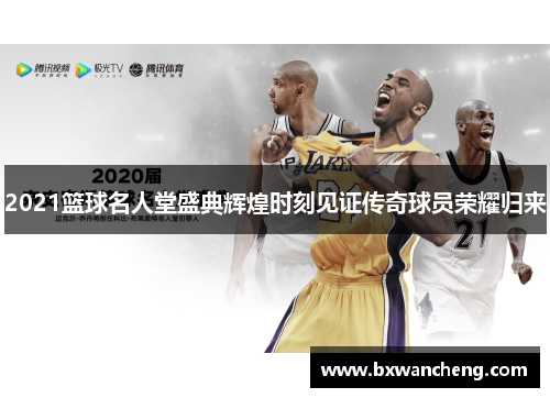 2021篮球名人堂盛典辉煌时刻见证传奇球员荣耀归来
