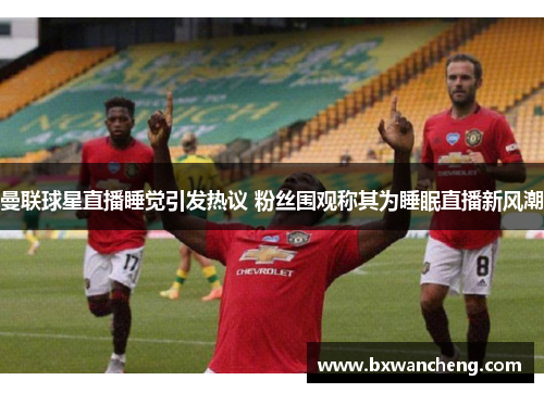 曼联球星直播睡觉引发热议 粉丝围观称其为睡眠直播新风潮