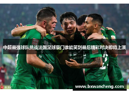 中超最强球队挑战法国足球豪门谁能笑到最后精彩对决即将上演