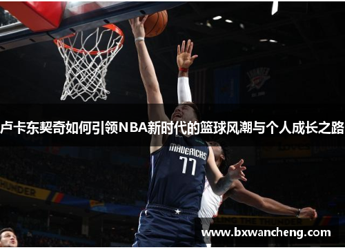 卢卡东契奇如何引领NBA新时代的篮球风潮与个人成长之路