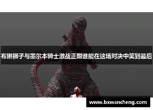 布琳狮子与墨尔本骑士激战正酣谁能在这场对决中笑到最后