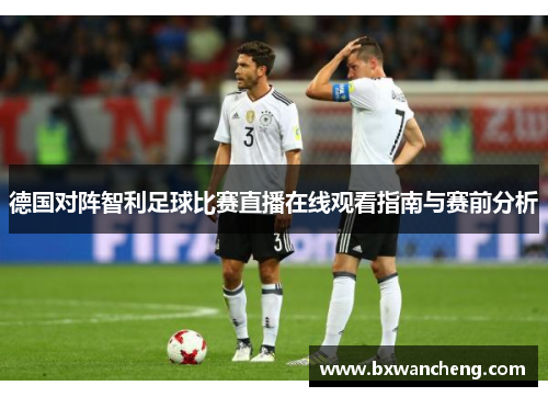 德国对阵智利足球比赛直播在线观看指南与赛前分析