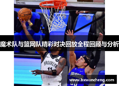 魔术队与篮网队精彩对决回放全程回顾与分析