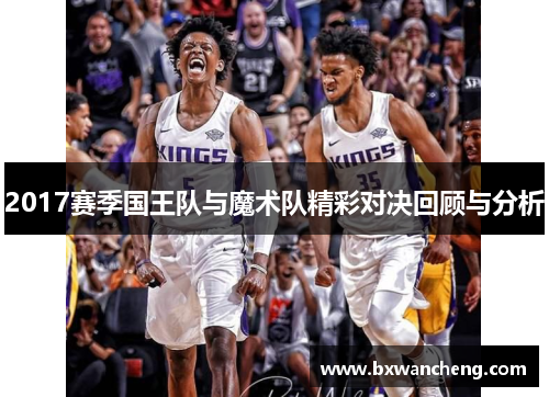 2017赛季国王队与魔术队精彩对决回顾与分析