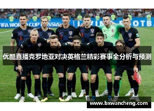 优酷直播克罗地亚对决英格兰精彩赛事全分析与预测