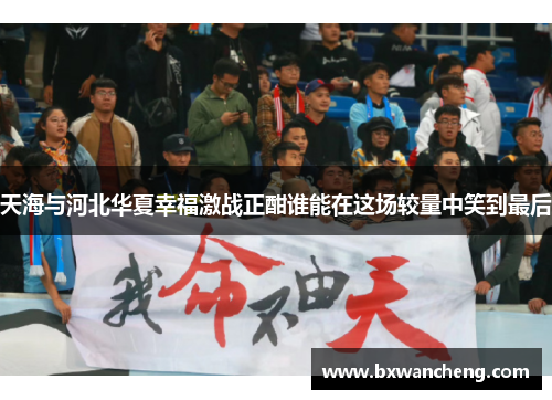 天海与河北华夏幸福激战正酣谁能在这场较量中笑到最后