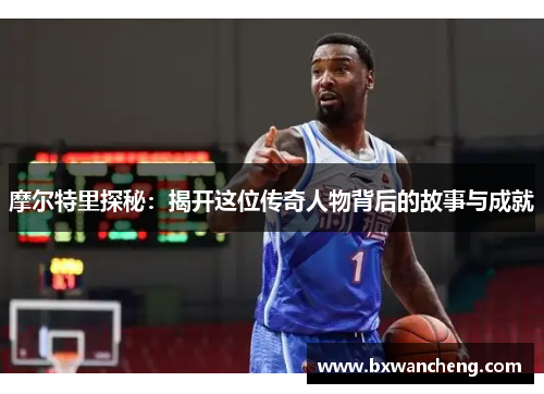 摩尔特里探秘：揭开这位传奇人物背后的故事与成就