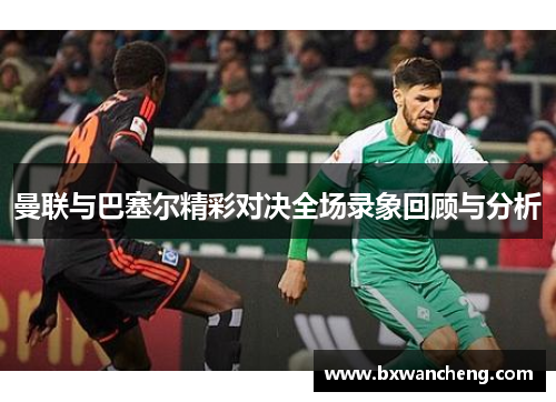 曼联与巴塞尔精彩对决全场录象回顾与分析