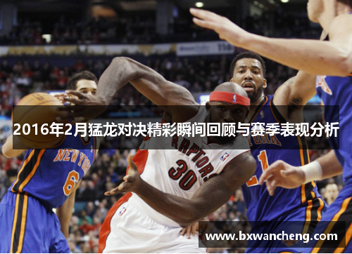 2016年2月猛龙对决精彩瞬间回顾与赛季表现分析